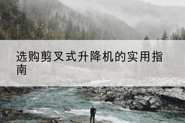 浦口剪叉式升降机怎么选-选购剪叉式升降机的实用指南