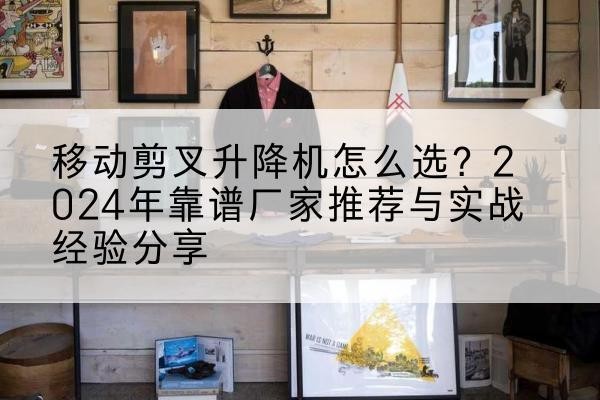 浦口升降平台厂家推荐-移动剪叉升降机怎么选?2024年靠谱厂家推荐与实战经验分享
