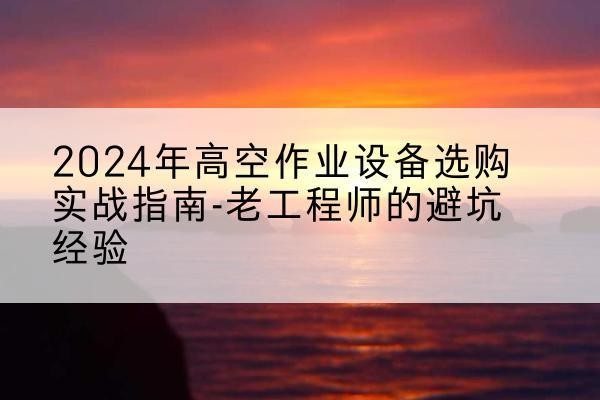 浦口高空作业升降机厂家推荐-2024年高空作业设备选购实战指南-老工程师的避坑经验