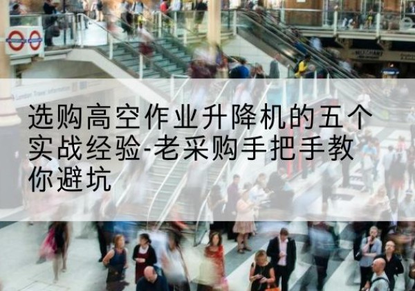 浦口高空作业升降机厂家-选购高空作业升降机的五个实战经验-老采购手把手教你避坑