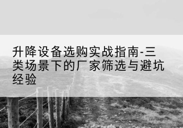 浦口移动式升降机厂家推荐-升降设备选购实战指南-三类场景下的厂家筛选与避坑经验