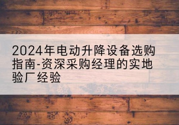 浦口电动剪叉升降平台厂家-2024年电动升降设备选购指南-资深采购经理的实地验厂经验