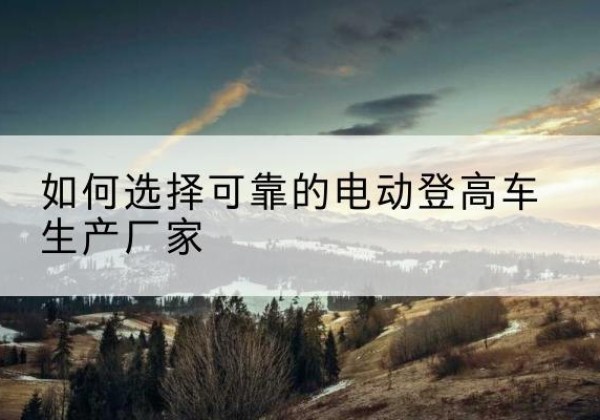 浦口电动登高车厂家-如何选择可靠的电动登高车生产厂家