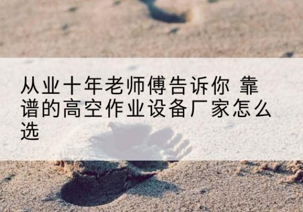 浦口高空作业升降机厂家推荐-从业十年老师傅告诉你 靠谱的高空作业设备厂家怎么选