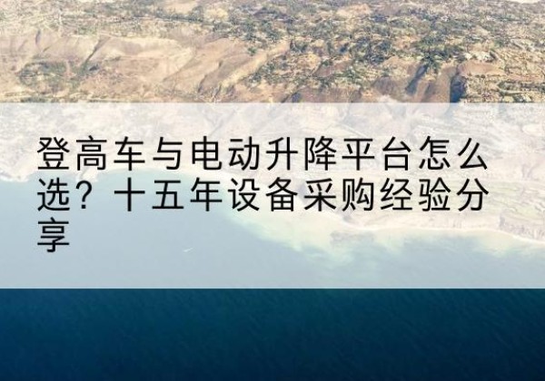 浦口登高车厂家厂家-登高车与电动升降平台怎么选？十五年设备采购经验分享