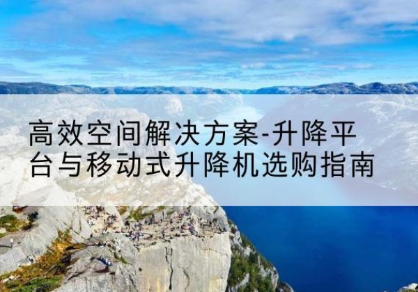 浦口升降平台厂家-*空间解决方案-升降平台与移动式升降机选购指南