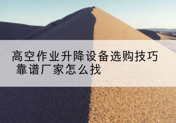 浦口电动升降平台厂家推荐-高空作业升降设备选购技巧 靠谱厂家怎么找