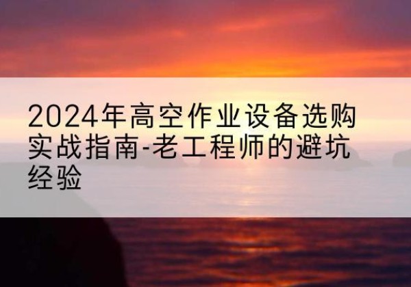 浦口高空作业升降机厂家推荐-2024年高空作业设备选购实战指南-老工程师的避坑经验