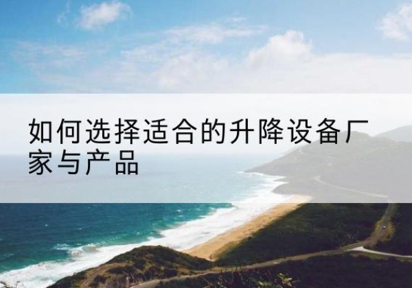 浦口电动升降平台厂家-如何选择适合的升降设备厂家与产品